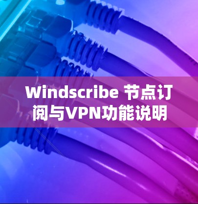 Windscribe 节点订阅与VPN功能说明