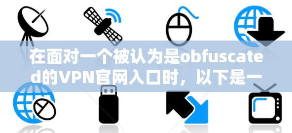 在面对一个被认为是obfuscated的VPN官网入口时，以下是一个有条理的解决方案指南