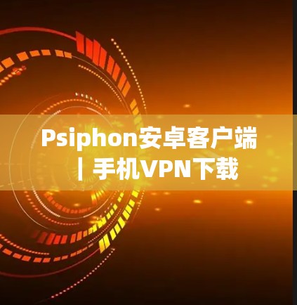Psiphon安卓客户端|手机VPN下载 Psiphon安卓客户端|手机VPN下载