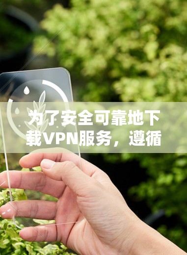 为了安全可靠地下载VPN服务，遵循以下步骤进行检查和选择