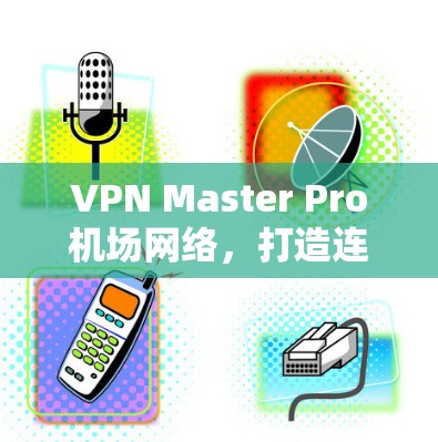 VPN Master Pro机场网络，打造连接未来