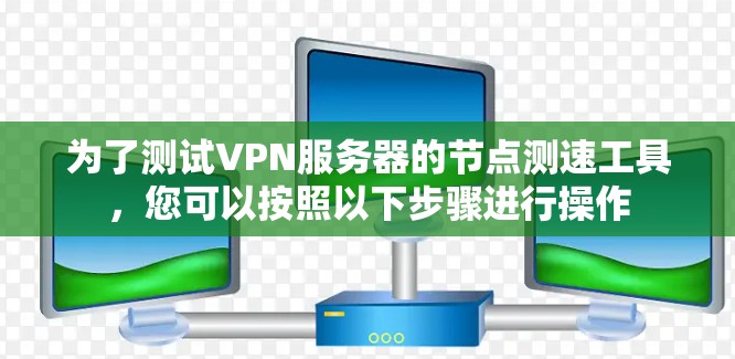 为了测试VPN服务器的节点测速工具，您可以按照以下步骤进行操作