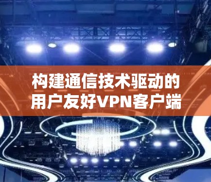 构建通信技术驱动的用户友好VPN客户端