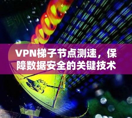 VPN梯子节点测速，保障数据安全的关键技术