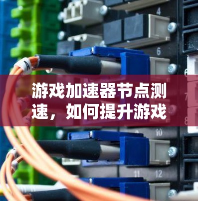 游戏加速器节点测速，如何提升游戏性能与体验