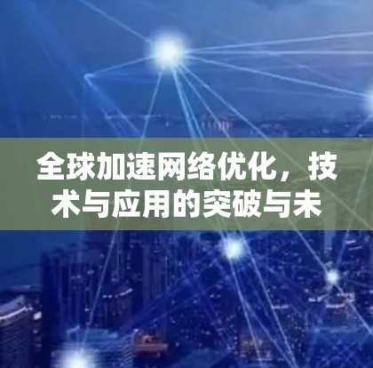 全球加速网络优化,技术与应用的突破与未来展望 全球加速网络优化,技术与应用的突破与未来展望