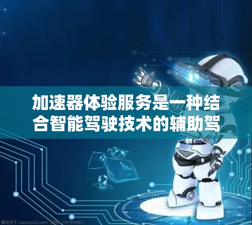 加速器体验服务是一种结合智能驾驶技术的辅助驾驶功能，旨在提升驾驶员的驾驶体验。以下是对该服务的详细分析