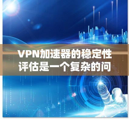 VPN加速器的稳定性评估是一个复杂的问题，因为它涉及到多方面的因素。以下是一些关键点，可以帮助你评估VPN加速器的稳定性