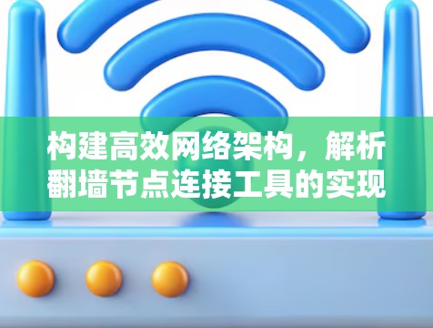 构建高效网络架构,解析翻墙节点连接工具的实现与优化 构建高效网络架构,解析翻墙节点连接工具的实现与优化