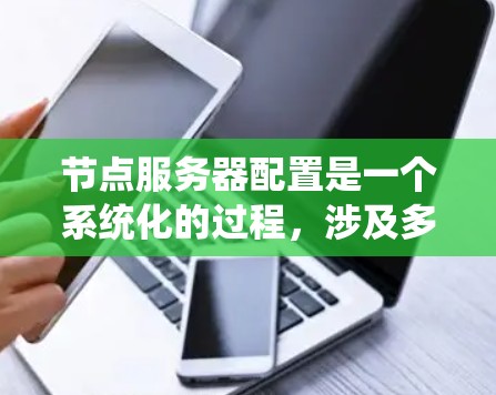 节点服务器配置是一个系统化的过程，涉及多个步骤和子步骤。以下是一个详细的步骤指南，帮助您系统地配置节点服务器