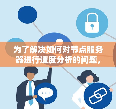 为了解决如何对节点服务器进行速度分析的问题，我们可以按照以下步骤进行详细的分析和优化