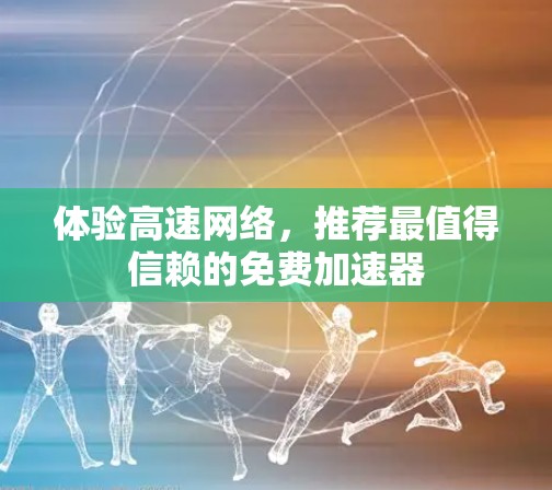体验高速网络，推荐最值得信赖的免费加速器