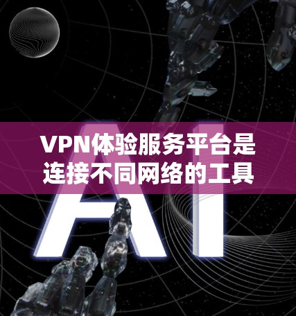 VPN体验服务平台是连接不同网络的工具，通过加密传输，让用户能够安全地访问不同的网络资源。以下是详细介绍