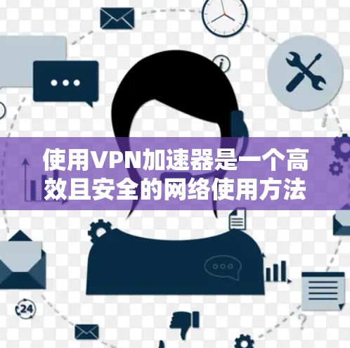使用VPN加速器是一个高效且安全的网络使用方法，但使用过程中需要仔细规划和调整。以下是一些步骤和技巧，帮助你更好地使用VPN加速器