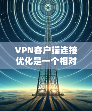 VPN客户端连接优化是一个相对复杂的任务，但可以通过以下步骤来实现高效的连接性能