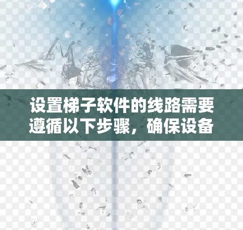 设置梯子软件的线路需要遵循以下步骤，确保设备正常运行