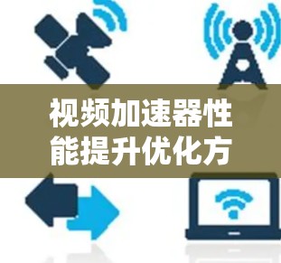 视频加速器性能提升优化方案，从基础到专业