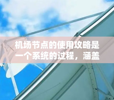<strong>机场节点</strong>的使用攻略是一个系统的过程，涵盖了从地理位置到使用流程的各个方面。以下是一个分步骤的指南，帮助你更好地理解和使用<strong>机场节点</strong>