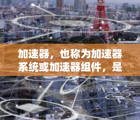 加速器,也称为加速器系统或加速器组件,是发动机中用于将燃料和空气混合在一起并排出的装置。其设计和性能直接影响发动机的驱动力和效率。以下是对加速器效果的系统分析 加速器,也称为加速器系统或加速器组件,是发动机中用于将燃料和空气混合在一起并排出的装置。其设计和性能直接影响发动机的驱动力和效率。以下是对加速器效果的系统分析
