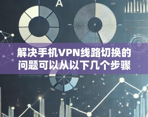 解决手机VPN线路切换的问题可以从以下几个步骤进行