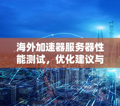 海外加速器服务器性能测试,优化建议与测试方法 海外加速器服务器性能测试,优化建议与测试方法