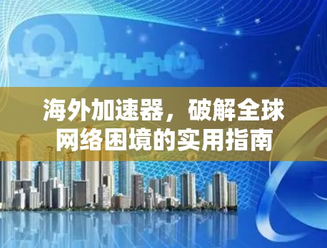 海外加速器，破解全球网络困境的实用指南