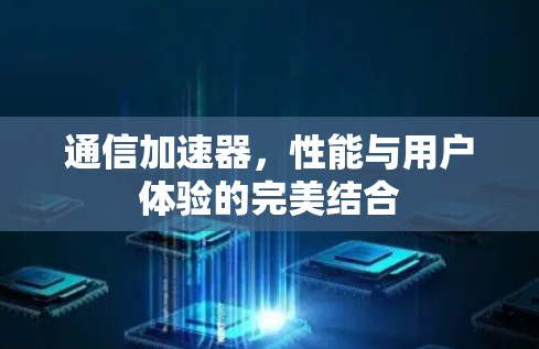 通信加速器,性能与用户体验的完美结合 通信加速器,性能与用户体验的完美结合