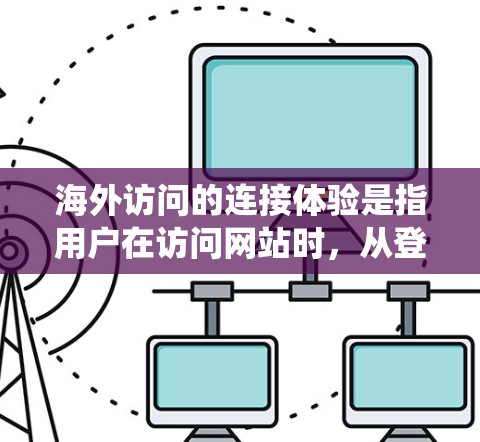 海外访问的连接体验是指用户在访问网站时，从登录到完成访问的全过程的流畅性和舒适度。以下是对该主题的系统性总结和优化建议