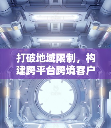 打破地域限制,构建跨平台跨境客户端新范式 打破地域限制,构建跨平台跨境客户端新范式