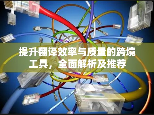 提升翻译效率与质量的跨境工具，全面解析及推荐