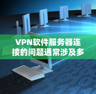 VPN软件服务器连接的问题通常涉及多个因素，包括网络连接的稳定性和VPN服务器的配置是否正确。以下是一些可能的原因和解决方法