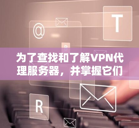 为了查找和了解VPN代理服务器,并掌握它们如何连接到国内VPN服务器,可以按照以下步骤进行 为了查找和了解VPN代理服务器,并掌握它们如何连接到国内VPN服务器,可以按照以下步骤进行