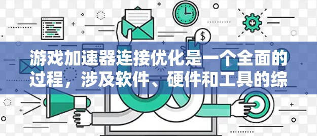 游戏加速器连接优化是一个全面的过程,涉及软件、硬件和工具的综合运用。以下是一个有条理的优化步骤指南 游戏加速器连接优化是一个全面的过程,涉及软件、硬件和工具的综合运用。以下是一个有条理的优化步骤指南