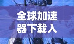 全球加速器下载入口,你为什么选择它? 全球加速器下载入口,你为什么选择它?