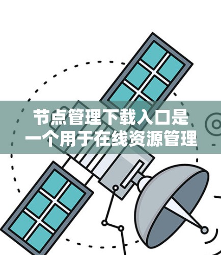 节点管理下载入口是一个用于在线资源管理的平台,通常用于下载、管理节点相关的文件或资源。以下是一些常见的节点管理下载入口,并提供一些使用建议 节点管理下载入口是一个用于在线资源管理的平台,通常用于下载、管理节点相关的文件或资源。以下是一些常见的节点管理下载入口,并提供一些使用建议