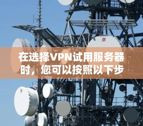 在选择VPN试用服务器时,您可以按照以下步骤进行决策 在选择VPN试用服务器时,您可以按照以下步骤进行决策
