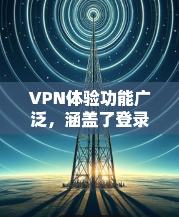 VPN体验功能广泛，涵盖了登录、解密、密码设置等多个方面。以下是详细介绍