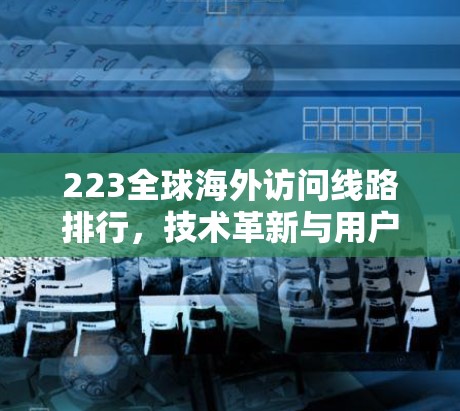 223全球海外访问线路排行,技术革新与用户需求的双重影响 223全球海外访问线路排行,技术革新与用户需求的双重影响