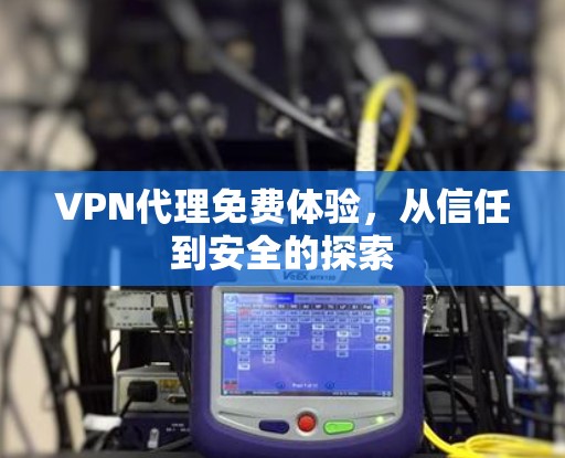 VPN代理免费体验,从信任到安全的探索 VPN代理免费体验,从信任到安全的探索