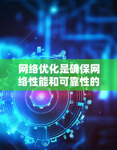 网络优化是确保网络性能和可靠性的重要步骤，涉及多个环节的精心管理。以下是对网络优化的详细指南