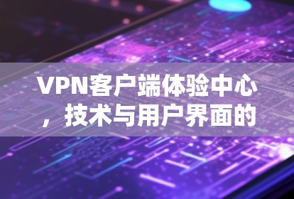 VPN客户端体验中心，技术与用户界面的完美融合