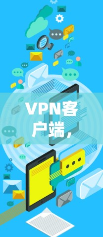 VPN客户端,安全、便捷与未来 VPN客户端,安全、便捷与未来