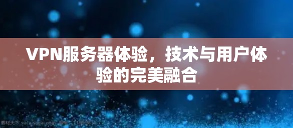 VPN服务器体验,技术与用户体验的完美融合 VPN服务器体验,技术与用户体验的完美融合