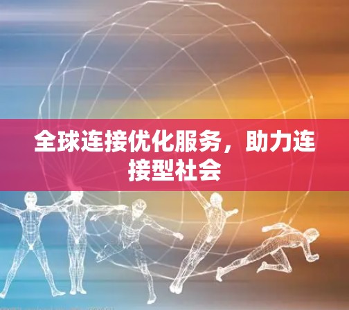 全球连接优化服务,助力连接型社会 全球连接优化服务,助力连接型社会