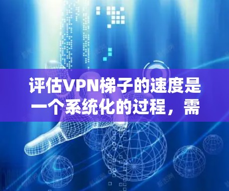 评估VPN梯子的速度是一个系统化的过程，需要综合考虑多个因素。以下是一个分步骤的指南，帮助您全面评估VPN梯子的速度