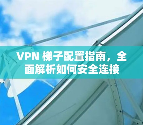 VPN 梯子配置指南,全面解析如何安全连接 VPN 梯子配置指南,全面解析如何安全连接