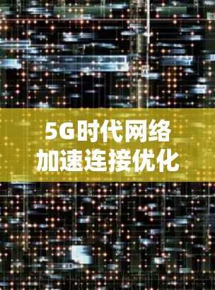5G时代网络加速连接优化，技术引领未来