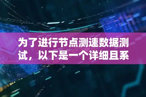 为了进行节点测速数据测试,以下是一个详细且系统化的步骤指南 为了进行节点测速数据测试,以下是一个详细且系统化的步骤指南