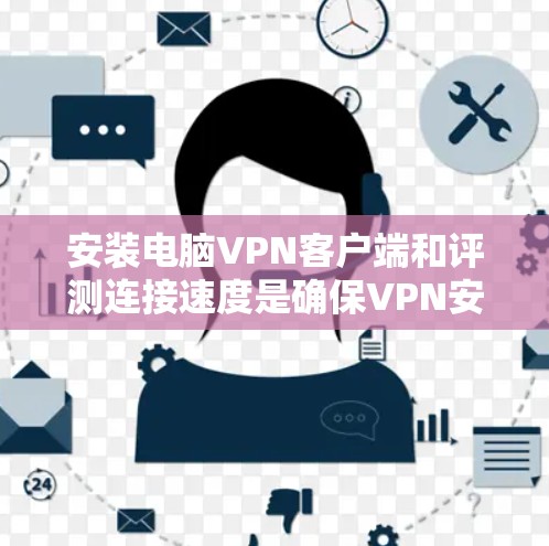 安装电脑VPN客户端和评测连接速度是确保VPN安全使用的关键步骤。以下是一个详细的指南和评测过程