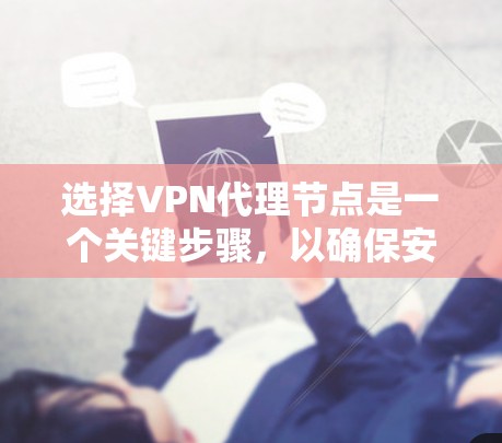 选择VPN代理节点是一个关键步骤，以确保安全、可靠和高效的访问。以下是一些详细的步骤和技巧，帮助你更好地选择适合你的VPN代理节点